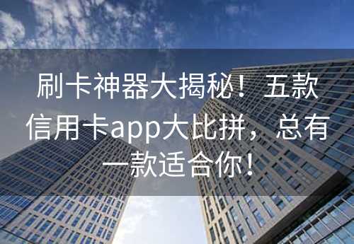 刷卡神器大揭秘！五款信用卡app大比拼，总有一款适合你！