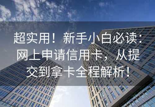 超实用！新手小白必读：网上申请信用卡，从提交到拿卡全程解析！