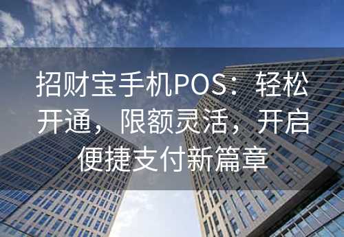 招财宝手机POS：轻松开通，限额灵活，开启便捷支付新篇章