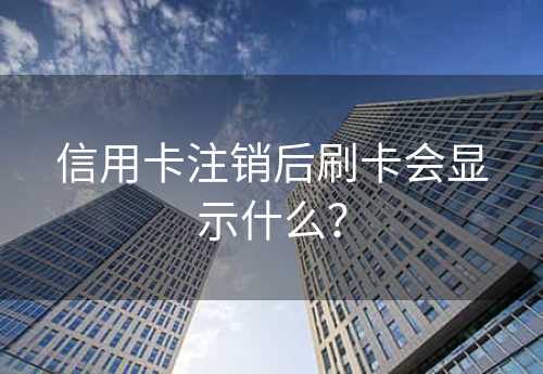 信用卡注销后刷卡会显示什么？