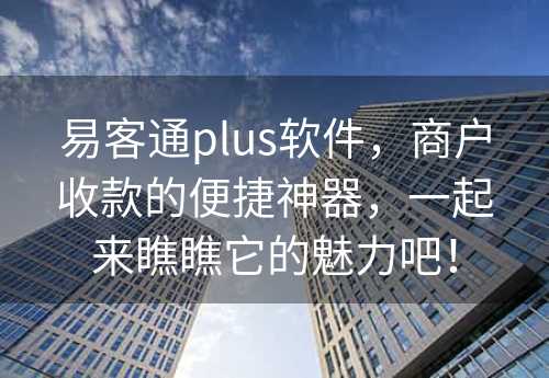 易客通plus软件，商户收款的便捷神器，一起来瞧瞧它的魅力吧！