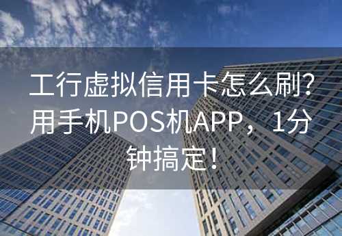 工行虚拟信用卡怎么刷？用手机POS机APP，1分钟搞定！