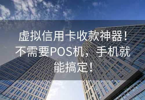 虚拟信用卡收款神器！不需要POS机，手机就能搞定！