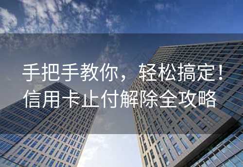 手把手教你，轻松搞定！信用卡止付解除全攻略 