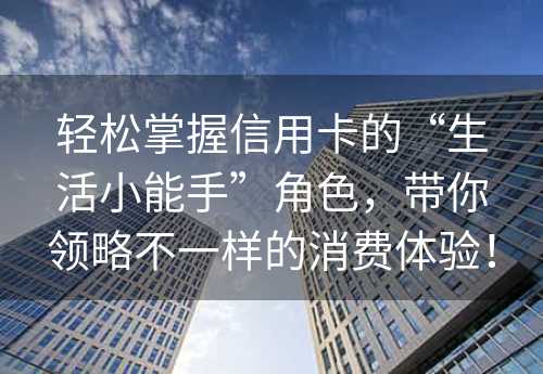 轻松掌握信用卡的“生活小能手”角色，带你领略不一样的消费体验！