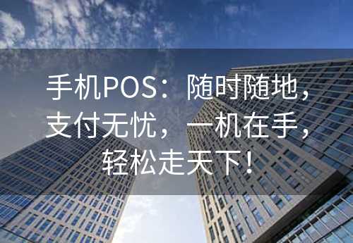 手机POS：随时随地，支付无忧，一机在手，轻松走天下！