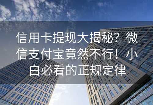 信用卡提现大揭秘？微信支付宝竟然不行！小白必看的正规定律