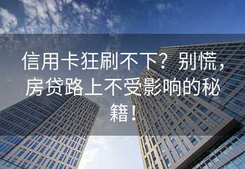 信用卡狂刷不下？别慌，房贷路上不受影响的秘籍！