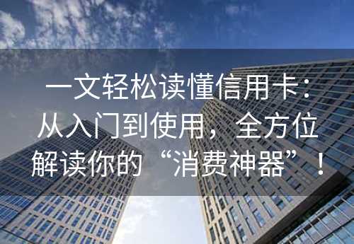 一文轻松读懂信用卡：从入门到使用，全方位解读你的“消费神器”！