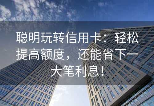 聪明玩转信用卡：轻松提高额度，还能省下一大笔利息！