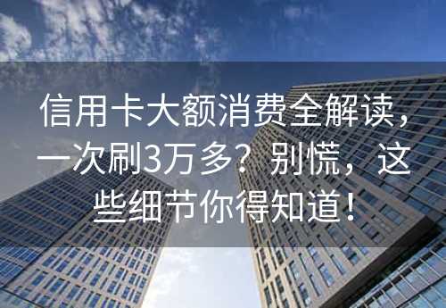 信用卡大额消费全解读，一次刷3万多？别慌，这些细节你得知道！