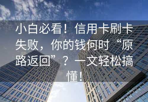 小白必看！信用卡刷卡失败，你的钱何时“原路返回”？一文轻松搞懂！