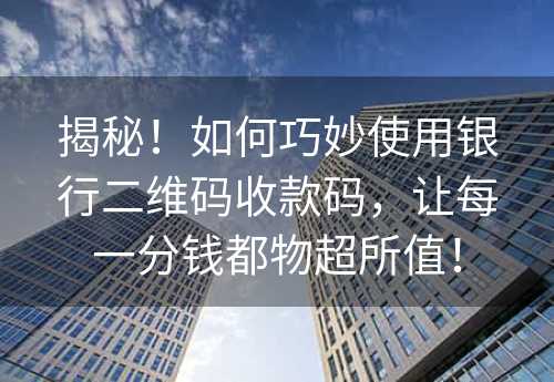 揭秘！如何巧妙使用银行二维码收款码，让每一分钱都物超所值！