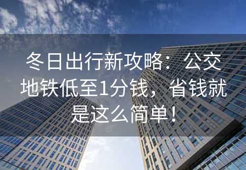 冬日出行新攻略：公交地铁低至1分钱，省钱就是这么简单！