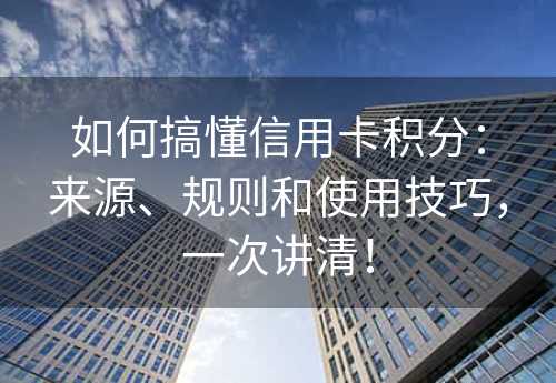 如何搞懂信用卡积分：来源、规则和使用技巧，一次讲清！