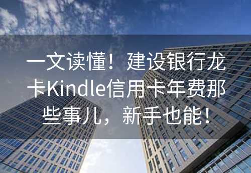 一文读懂！建设银行龙卡Kindle信用卡年费那些事儿，新手也能！