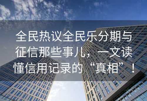 全民热议全民乐分期与征信那些事儿，一文读懂信用记录的“真相”！