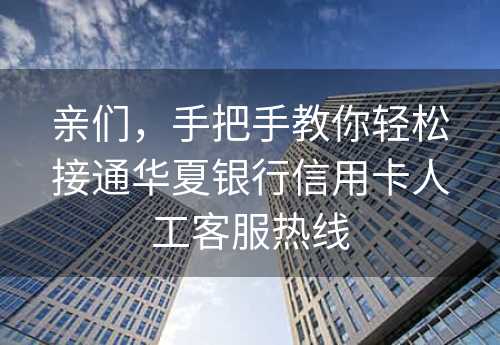 亲们，手把手教你轻松接通华夏银行信用卡人工客服热线