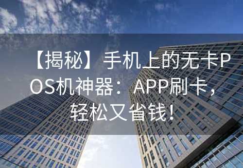 【揭秘】手机上的无卡POS机神器：APP刷卡，轻松又省钱！