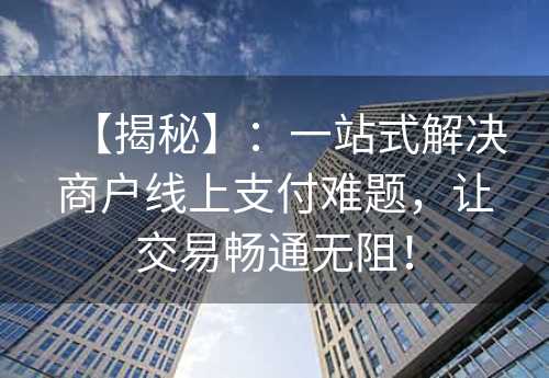 【揭秘】：一站式解决商户线上支付难题，让交易畅通无阻！