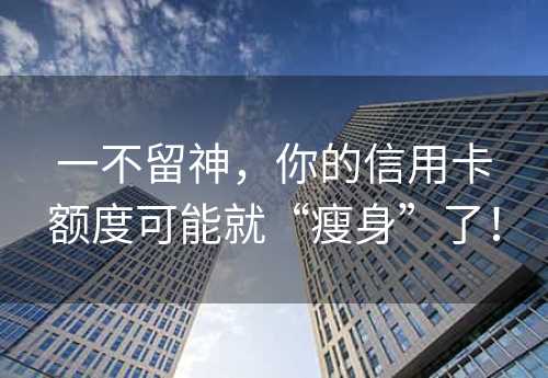 一不留神，你的信用卡额度可能就“瘦身”了！