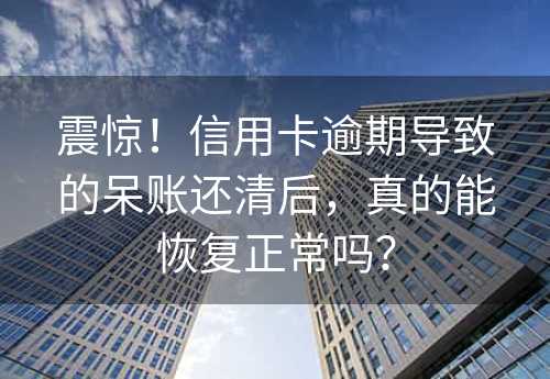 震惊！信用卡逾期导致的呆账还清后，真的能恢复正常吗？