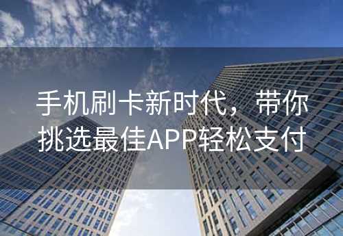 手机刷卡新时代，带你挑选最佳APP轻松支付