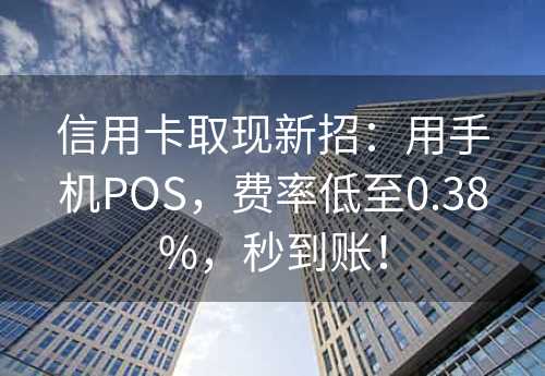 信用卡取现新招：用手机POS，费率低至0.38%，秒到账！