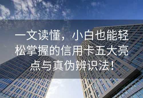 一文读懂，小白也能轻松掌握的信用卡五大亮点与真伪辨识法！