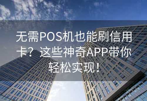 无需POS机也能刷信用卡？这些神奇APP带你轻松实现！