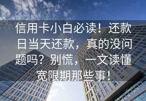 信用卡小白必读！还款日当天还款，真的没问题吗？别慌，一文读懂宽限期那些事！