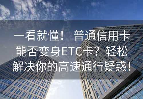 一看就懂！ 普通信用卡能否变身ETC卡？轻松解决你的高速通行疑惑！