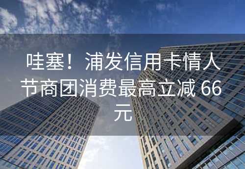 哇塞！浦发信用卡情人节商团消费最高立减 66 元