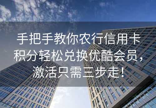 手把手教你农行信用卡积分轻松兑换优酷会员，激活只需三步走！