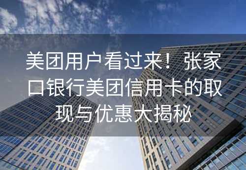 美团用户看过来！张家口银行美团信用卡的取现与优惠大揭秘