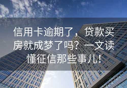 信用卡逾期了，贷款买房就成梦了吗？一文读懂征信那些事儿！