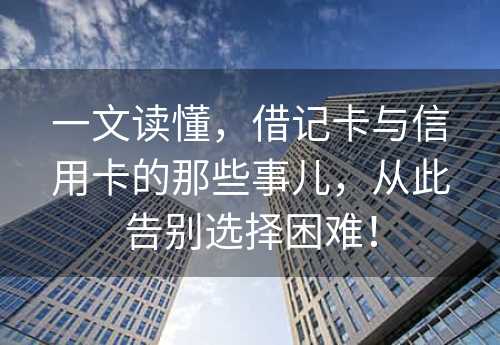 一文读懂，借记卡与信用卡的那些事儿，从此告别选择困难！