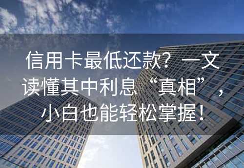 信用卡最低还款？一文读懂其中利息“真相”，小白也能轻松掌握！