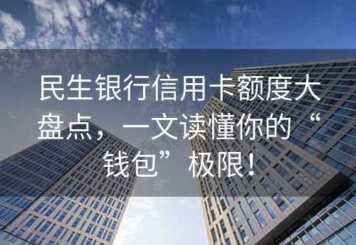 民生银行信用卡额度大盘点，一文读懂你的“钱包”极限！