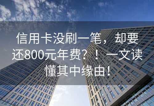 信用卡没刷一笔，却要还800元年费？！一文读懂其中缘由！