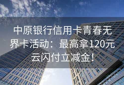 中原银行信用卡青春无界卡活动：最高拿120元云闪付立减金！