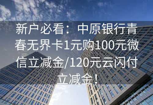 新户必看：中原银行青春无界卡1元购100元微信立减金/120元云闪付立减金！