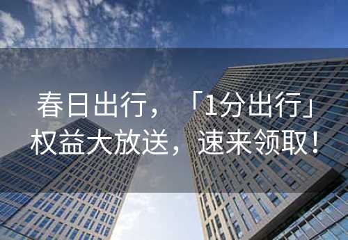 春日出行，「1分出行」权益大放送，速来领取！