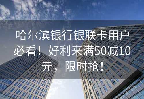 哈尔滨银行银联卡用户必看！好利来满50减10元，限时抢！