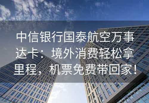 中信银行国泰航空万事达卡：境外消费轻松拿里程，机票免费带回家！