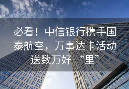 必看！中信银行携手国泰航空，万事达卡活动送数万好 “里”