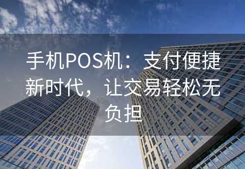 手机POS机：支付便捷新时代，让交易轻松无负担