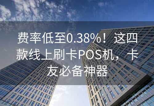 费率低至0.38%！这四款线上刷卡POS机，卡友必备神器