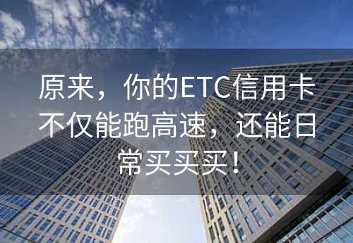 原来，你的ETC信用卡不仅能跑高速，还能日常买买买！