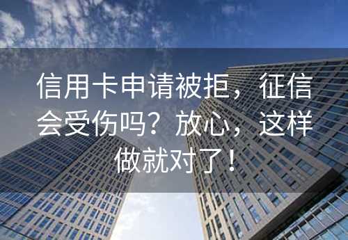 信用卡申请被拒，征信会受伤吗？放心，这样做就对了！